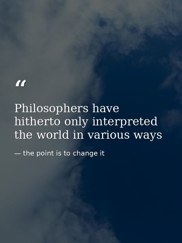 Philosophers have hitherto only interpreted the world in various ways — the point is to change it