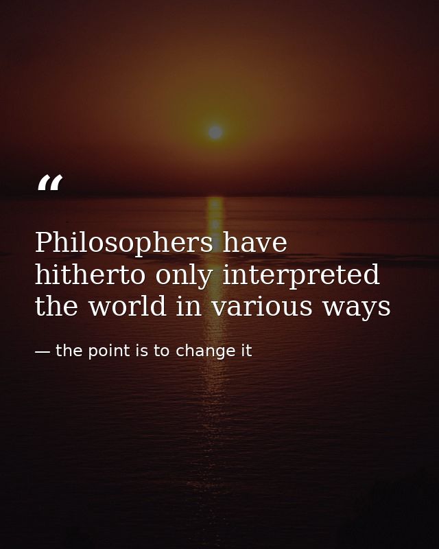 Philosophers have hitherto only interpreted the world in various ways — the point is to change it
