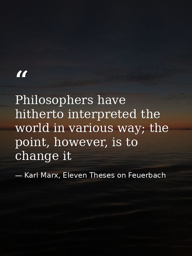 Philosophers have hitherto interpreted the world in various way; the point, however, is to change it — Karl Marx, Eleven Theses on Feuerbach