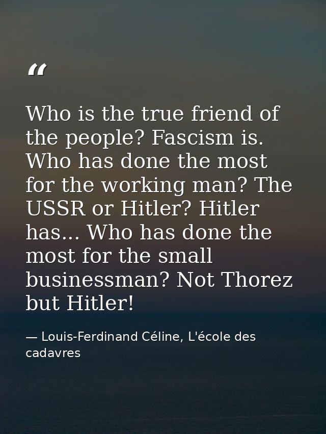 Who is the true friend of the people? Fascism is. Who has done the most for the working man? The USSR or Hitler? Hitler  — Louis-Ferdinand Céline, L'école des cadavres