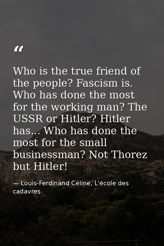 Who is the true friend of the people? Fascism is. Who has done the most for the working man? The USSR or Hitler? Hitler  — Louis-Ferdinand Céline, L'école des cadavres