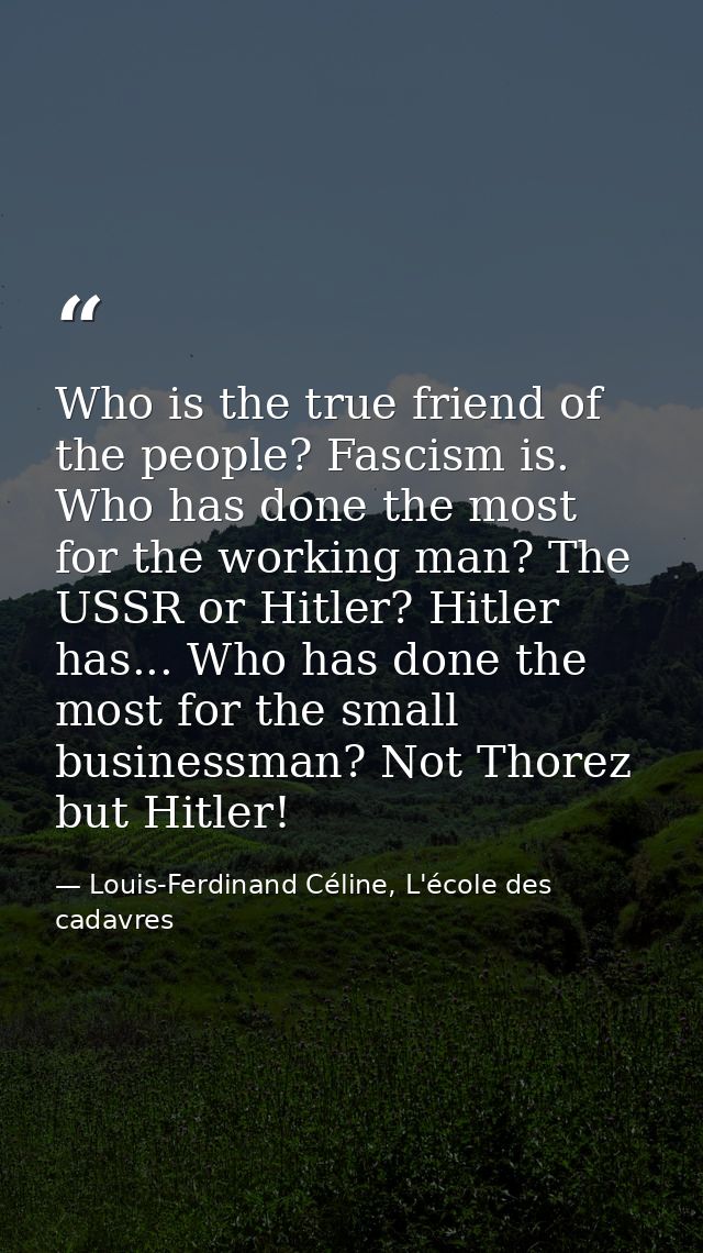 Who is the true friend of the people? Fascism is. Who has done the most for the working man? The USSR or Hitler? Hitler  — Louis-Ferdinand Céline, L'école des cadavres