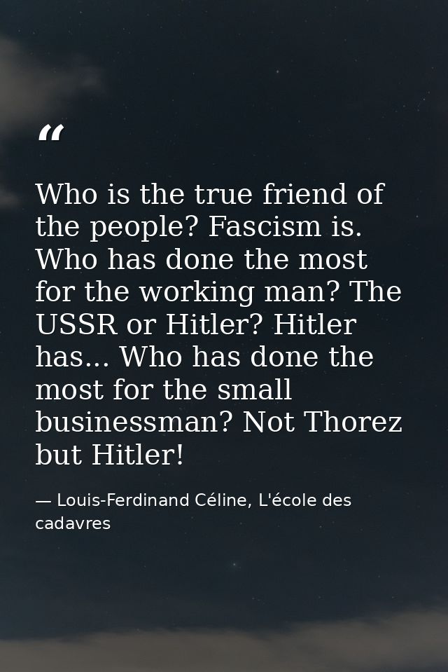 Who is the true friend of the people? Fascism is. Who has done the most for the working man? The USSR or Hitler? Hitler  — Louis-Ferdinand Céline, L'école des cadavres