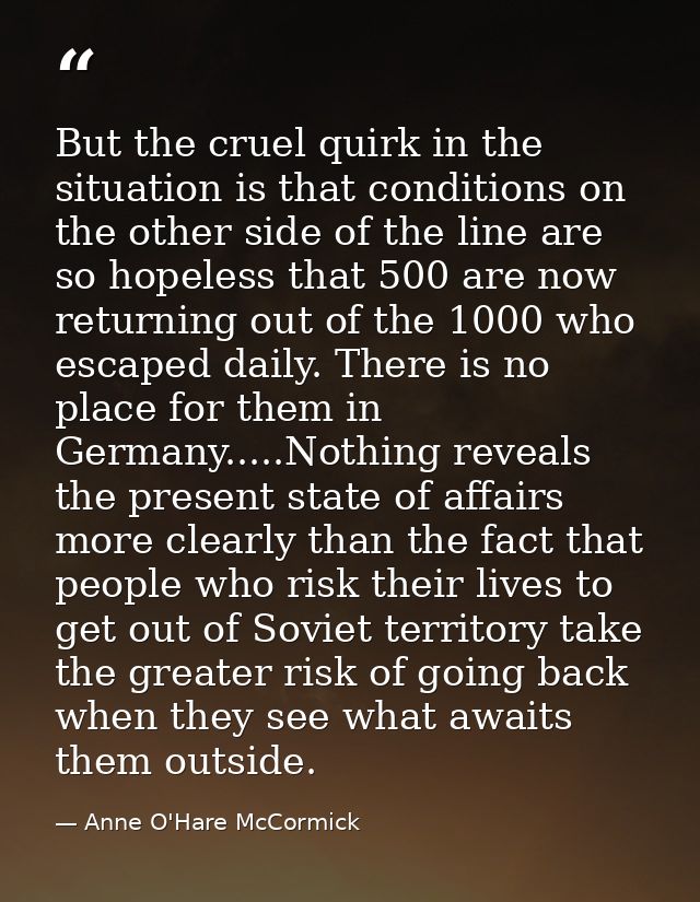 But the cruel quirk in the situation is that conditions on the other side of the line are so hopeless that 500 are now r — Anne O'Hare McCormick