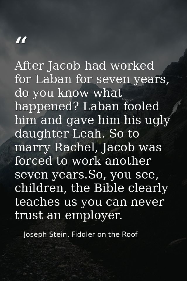 After Jacob had worked for Laban for seven years, do you know what happened? Laban fooled him and gave him his ugly daug — Joseph Stein, Fiddler on the Roof