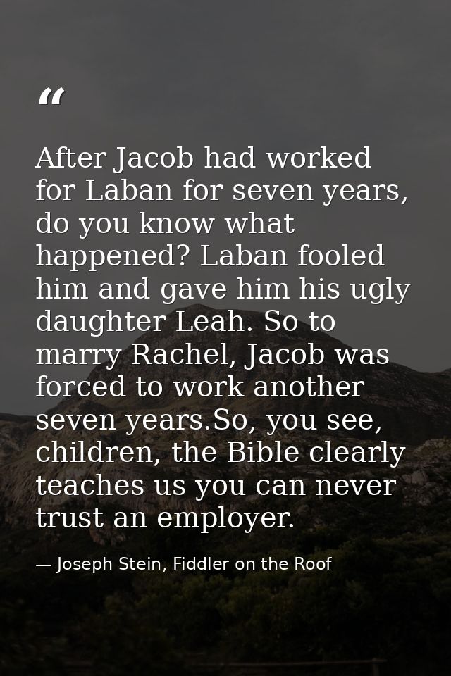 After Jacob had worked for Laban for seven years, do you know what happened? Laban fooled him and gave him his ugly daug — Joseph Stein, Fiddler on the Roof