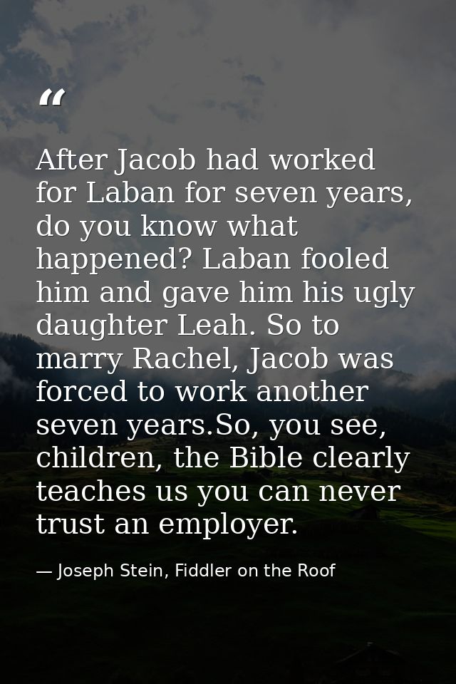After Jacob had worked for Laban for seven years, do you know what happened? Laban fooled him and gave him his ugly daug — Joseph Stein, Fiddler on the Roof