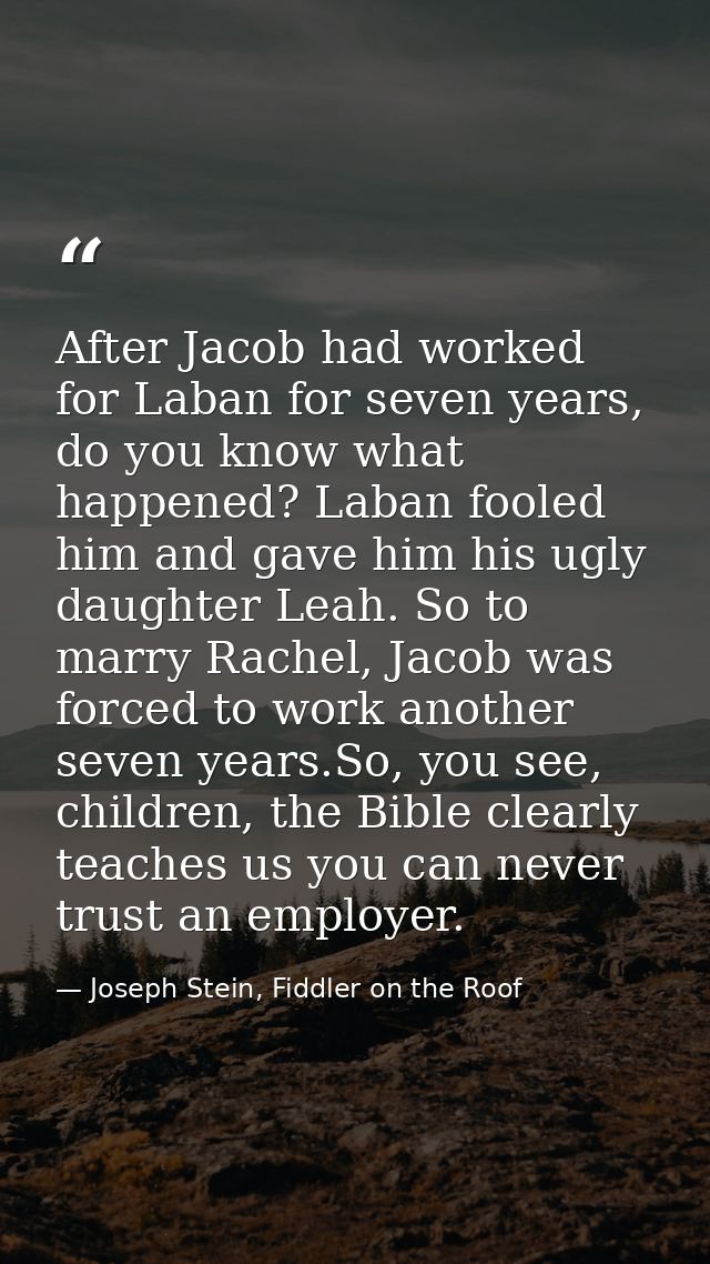 After Jacob had worked for Laban for seven years, do you know what happened? Laban fooled him and gave him his ugly daug — Joseph Stein, Fiddler on the Roof