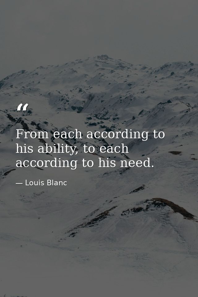 From each according to his ability, to each according to his need. — Louis Blanc