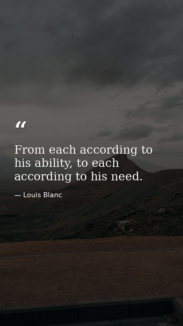 From each according to his ability, to each according to his need. — Louis Blanc