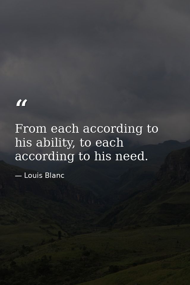 From each according to his ability, to each according to his need. — Louis Blanc