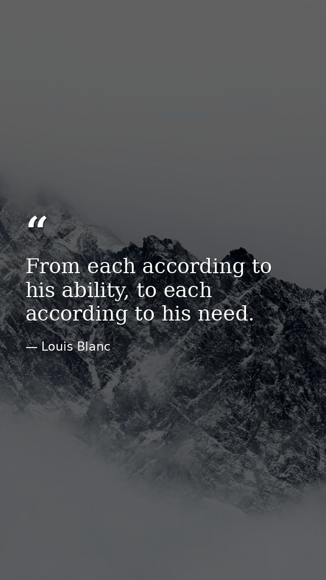 From each according to his ability, to each according to his need. — Louis Blanc