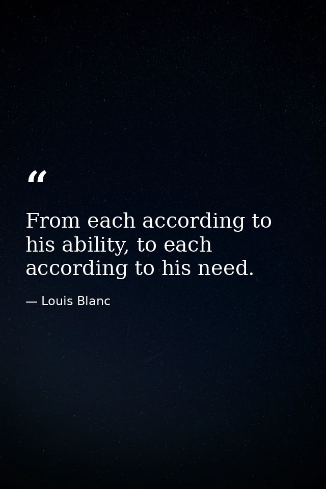 From each according to his ability, to each according to his need. — Louis Blanc