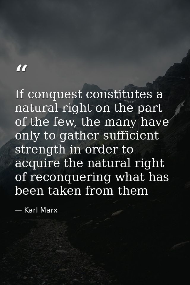If conquest constitutes a natural right on the part of the few, the many have only to gather sufficient strength in orde — Karl Marx