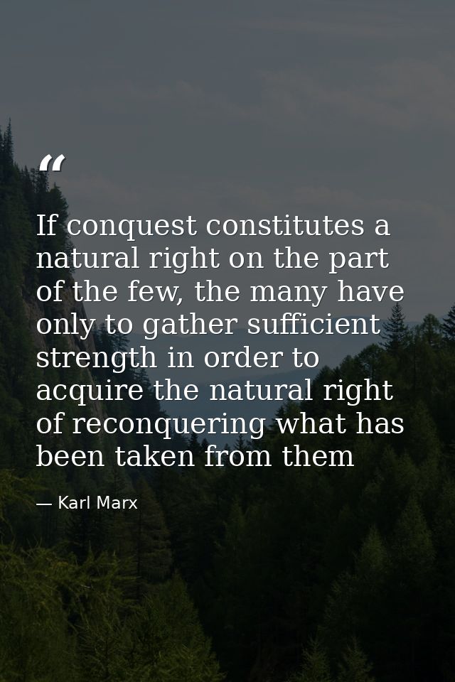 If conquest constitutes a natural right on the part of the few, the many have only to gather sufficient strength in orde — Karl Marx