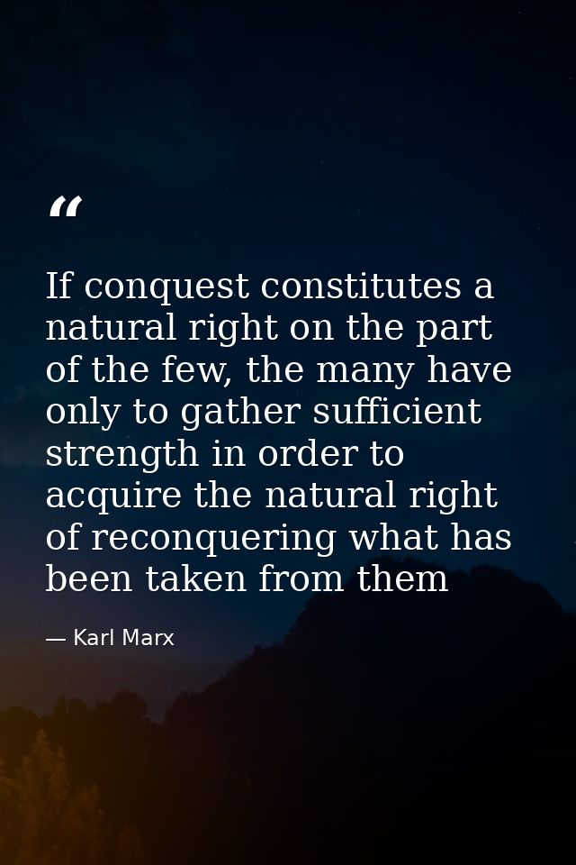 If conquest constitutes a natural right on the part of the few, the many have only to gather sufficient strength in orde — Karl Marx