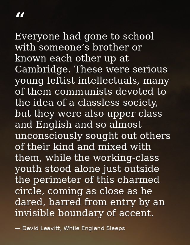Everyone had gone to school with someone’s brother or known each other up at Cambridge. These were serious young leftist — David Leavitt, While England Sleeps