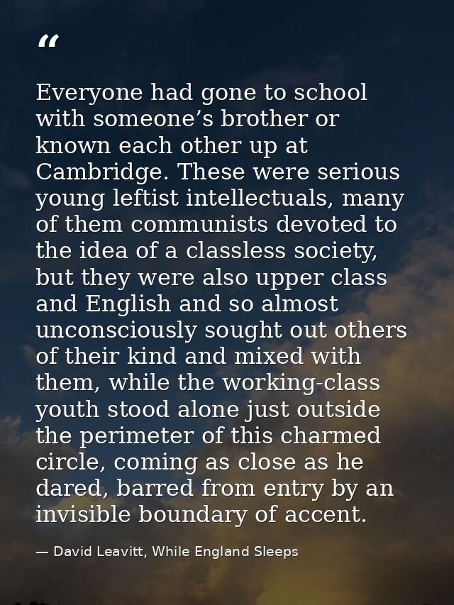 Everyone had gone to school with someone’s brother or known each other up at Cambridge. These were serious young leftist — David Leavitt, While England Sleeps