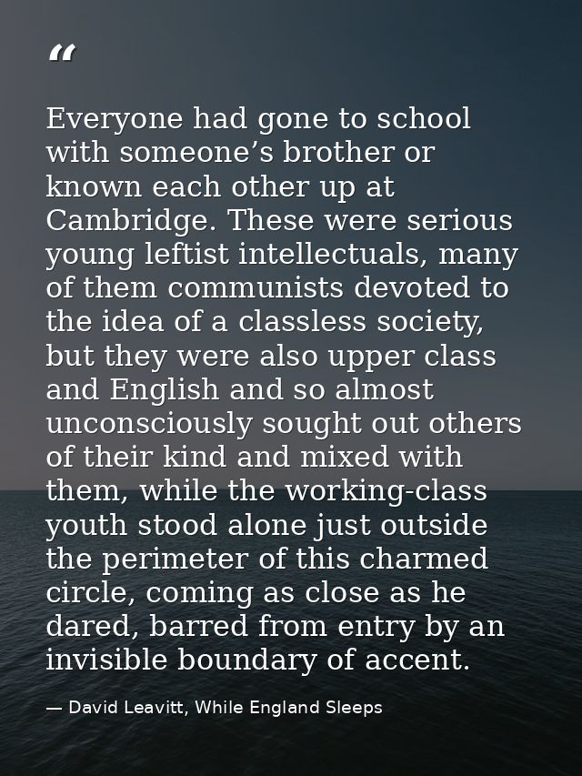 Everyone had gone to school with someone’s brother or known each other up at Cambridge. These were serious young leftist — David Leavitt, While England Sleeps