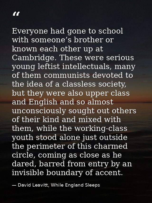 Everyone had gone to school with someone’s brother or known each other up at Cambridge. These were serious young leftist — David Leavitt, While England Sleeps