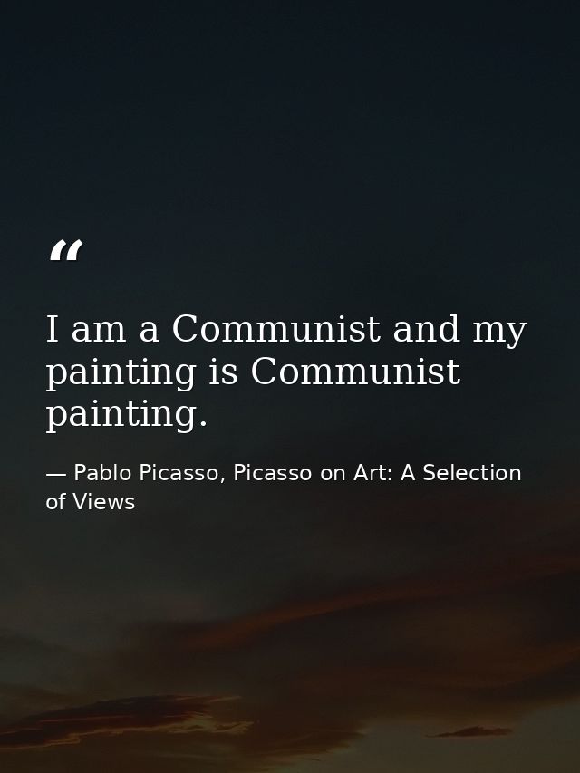 I am a Communist and my painting is Communist painting. — Pablo Picasso, Picasso on Art: A Selection of Views