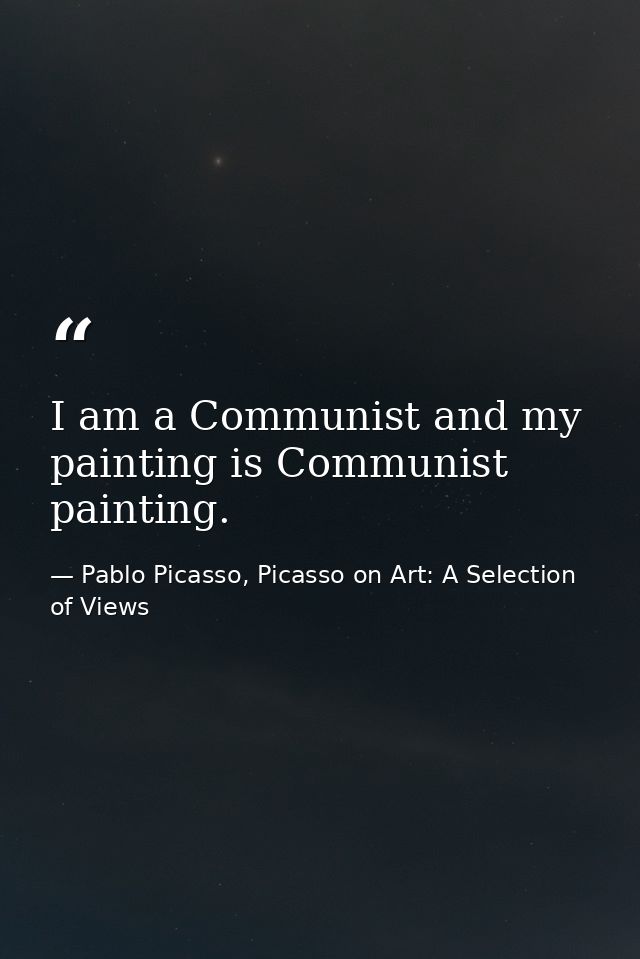 I am a Communist and my painting is Communist painting. — Pablo Picasso, Picasso on Art: A Selection of Views