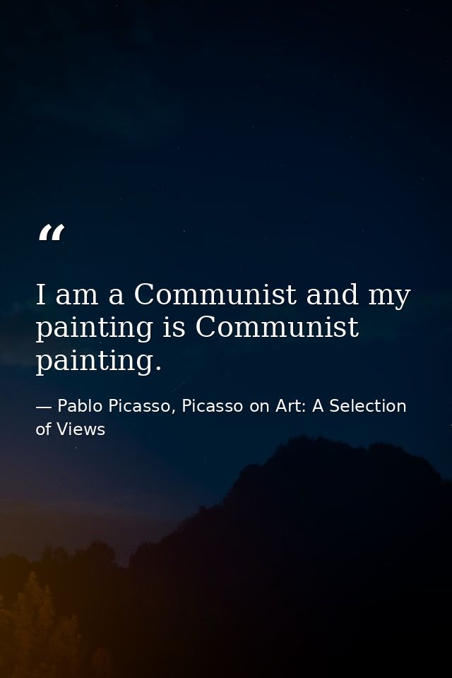 I am a Communist and my painting is Communist painting. — Pablo Picasso, Picasso on Art: A Selection of Views