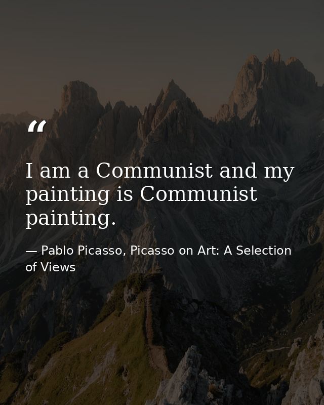 I am a Communist and my painting is Communist painting. — Pablo Picasso, Picasso on Art: A Selection of Views