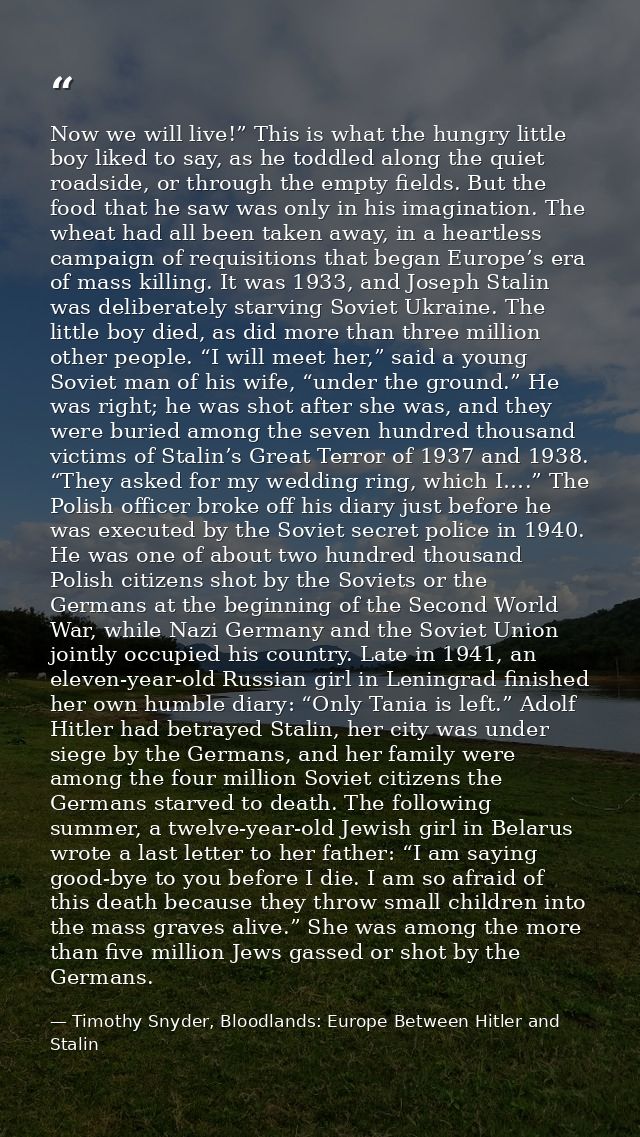 Now we will live!” This is what the hungry little boy liked to say, as he toddled along the quiet roadside, or through t — Timothy Snyder, Bloodlands: Europe Between Hitler and Stalin