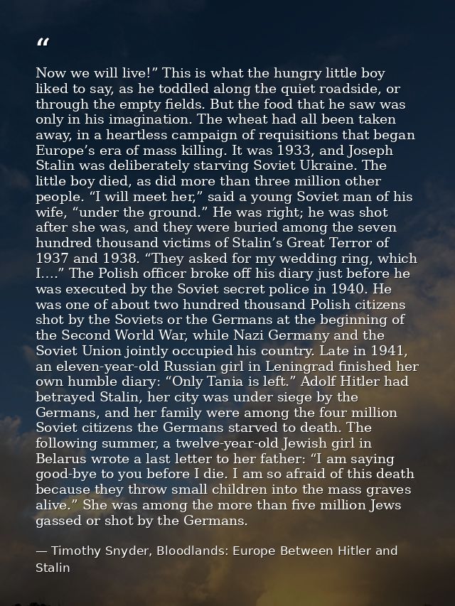 Now we will live!” This is what the hungry little boy liked to say, as he toddled along the quiet roadside, or through t — Timothy Snyder, Bloodlands: Europe Between Hitler and Stalin
