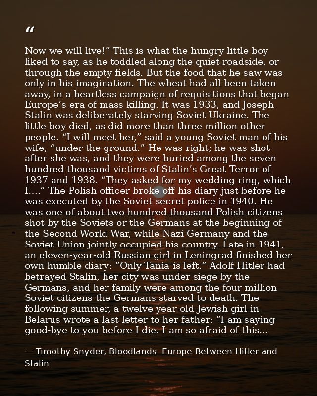 Now we will live!” This is what the hungry little boy liked to say, as he toddled along the quiet roadside, or through t — Timothy Snyder, Bloodlands: Europe Between Hitler and Stalin