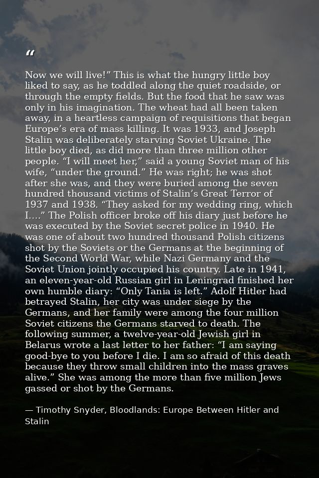 Now we will live!” This is what the hungry little boy liked to say, as he toddled along the quiet roadside, or through t — Timothy Snyder, Bloodlands: Europe Between Hitler and Stalin