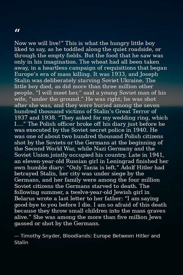 Now we will live!” This is what the hungry little boy liked to say, as he toddled along the quiet roadside, or through t — Timothy Snyder, Bloodlands: Europe Between Hitler and Stalin