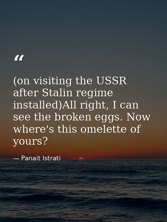 (on visiting the USSR after Stalin regime installed)All right, I can see the broken eggs. Now where's this omelette of y — Panait Istrati