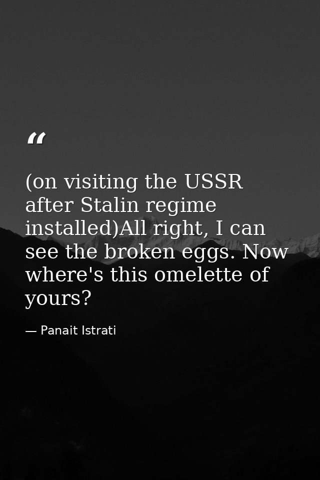 (on visiting the USSR after Stalin regime installed)All right, I can see the broken eggs. Now where's this omelette of y — Panait Istrati