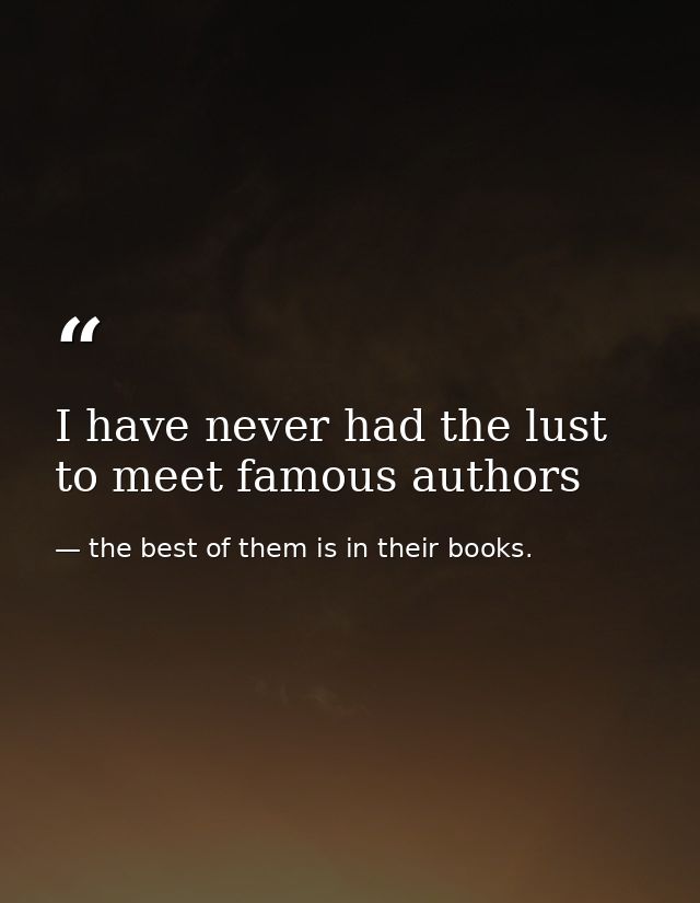 I have never had the lust to meet famous authors — the best of them is in their books.