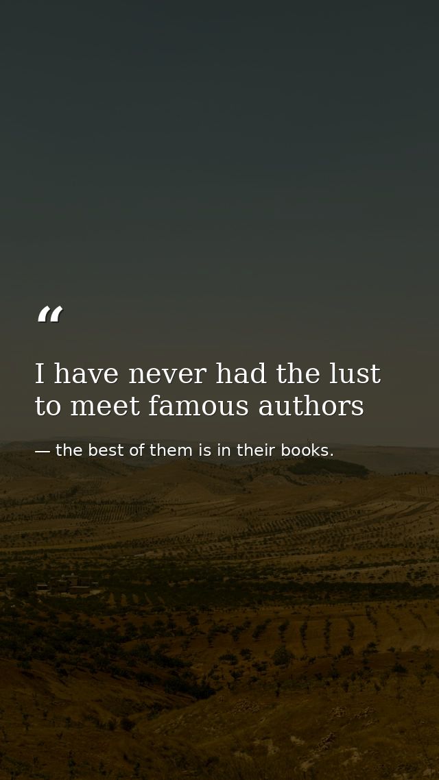 I have never had the lust to meet famous authors — the best of them is in their books.