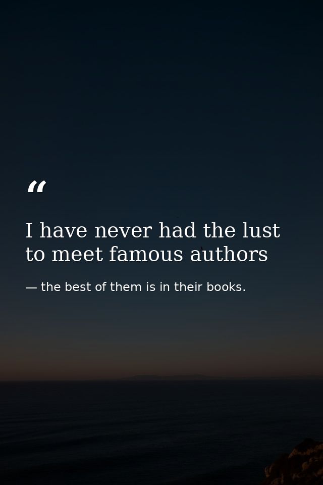 I have never had the lust to meet famous authors — the best of them is in their books.