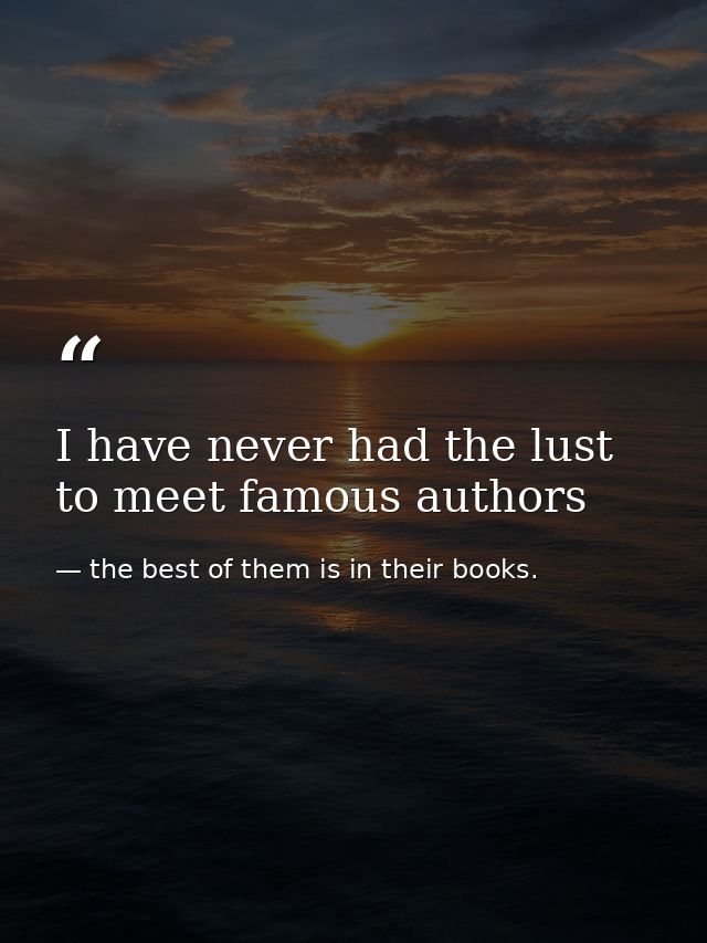 I have never had the lust to meet famous authors — the best of them is in their books.