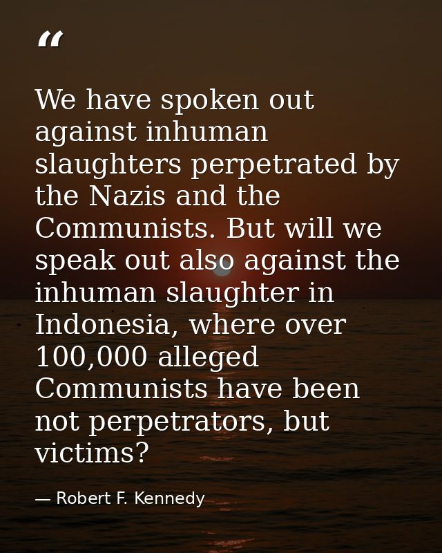 We have spoken out against inhuman slaughters perpetrated by the Nazis and the Communists. But will we speak out also ag — Robert F. Kennedy