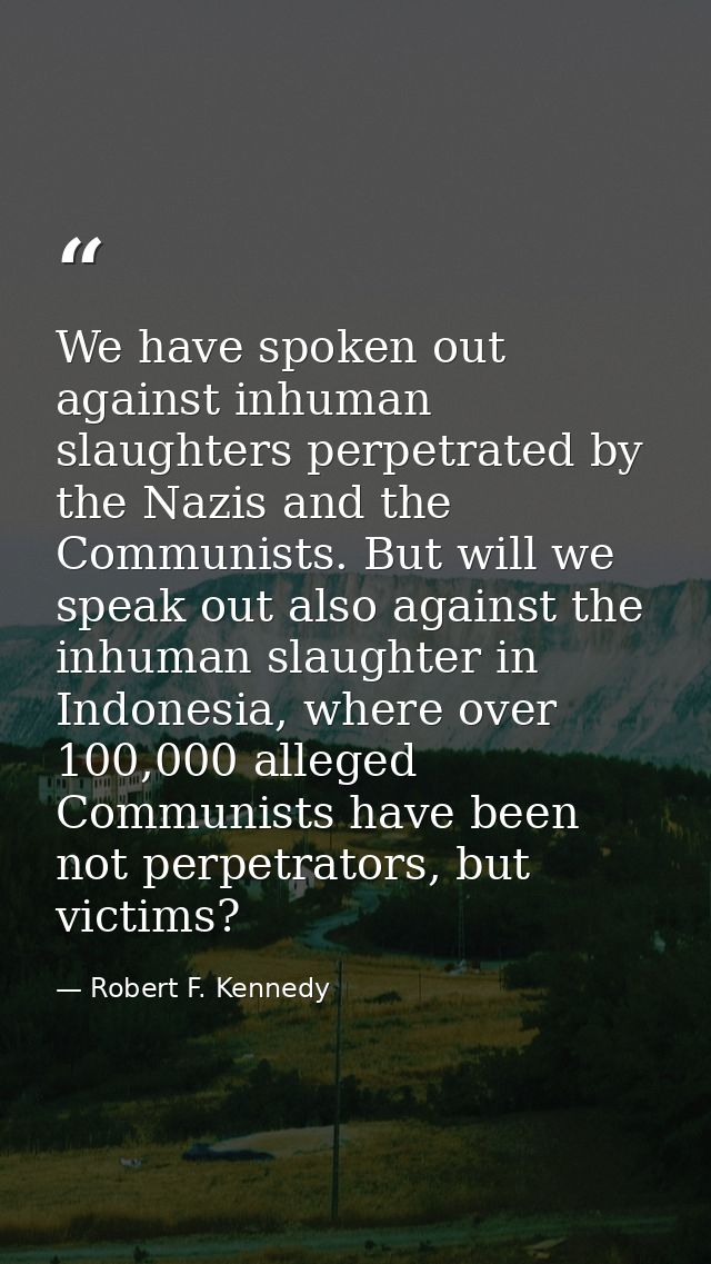 We have spoken out against inhuman slaughters perpetrated by the Nazis and the Communists. But will we speak out also ag — Robert F. Kennedy