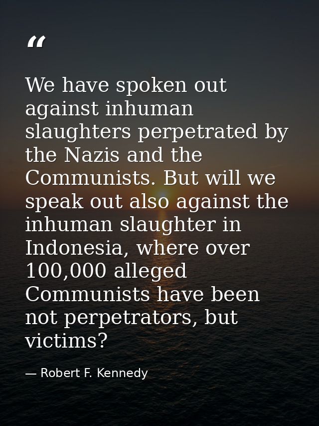 We have spoken out against inhuman slaughters perpetrated by the Nazis and the Communists. But will we speak out also ag — Robert F. Kennedy
