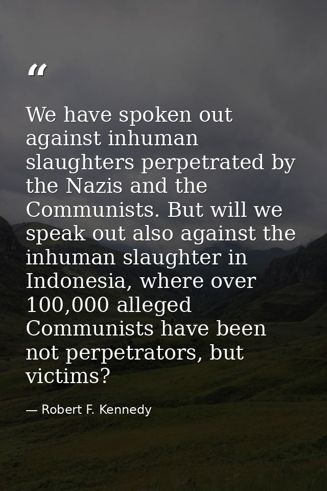 We have spoken out against inhuman slaughters perpetrated by the Nazis and the Communists. But will we speak out also ag — Robert F. Kennedy