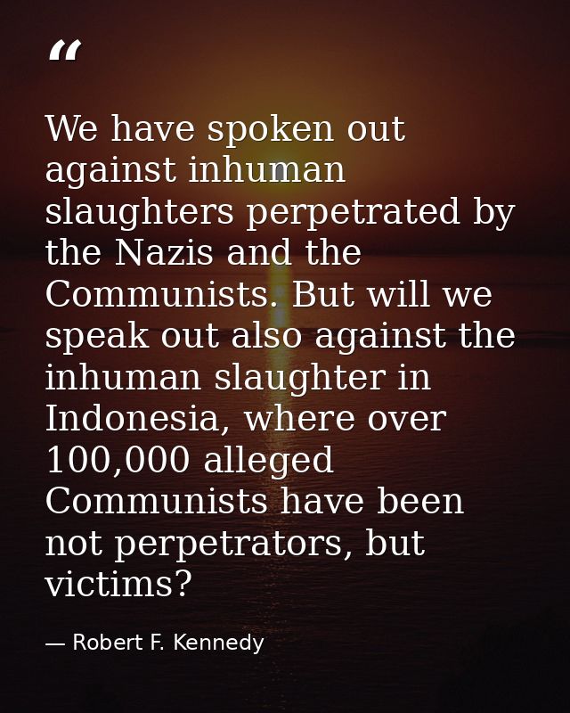 We have spoken out against inhuman slaughters perpetrated by the Nazis and the Communists. But will we speak out also ag — Robert F. Kennedy
