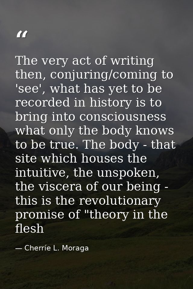 The very act of writing then, conjuring/coming to 'see', what has yet to be recorded in history is to bring into conscio — Cherríe L. Moraga