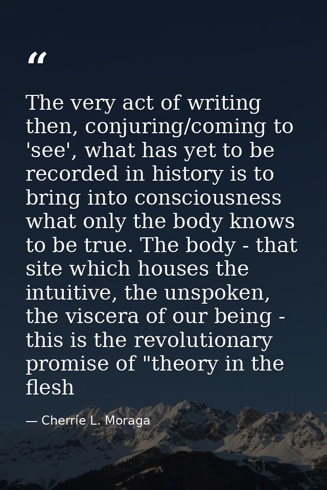 The very act of writing then, conjuring/coming to 'see', what has yet to be recorded in history is to bring into conscio — Cherríe L. Moraga