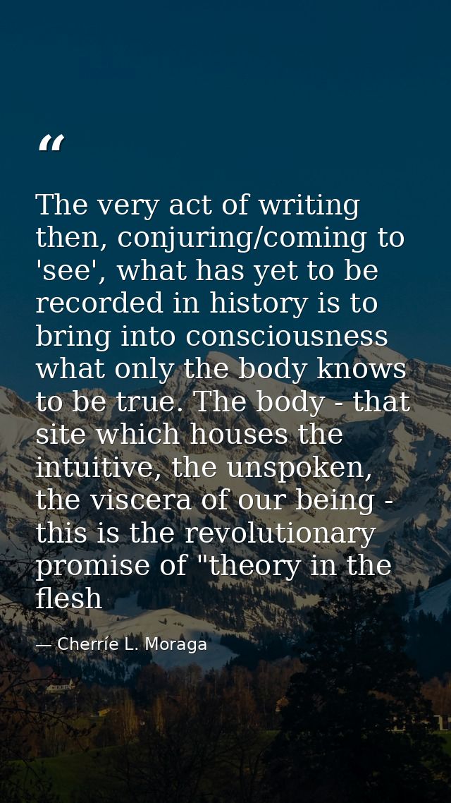 The very act of writing then, conjuring/coming to 'see', what has yet to be recorded in history is to bring into conscio — Cherríe L. Moraga
