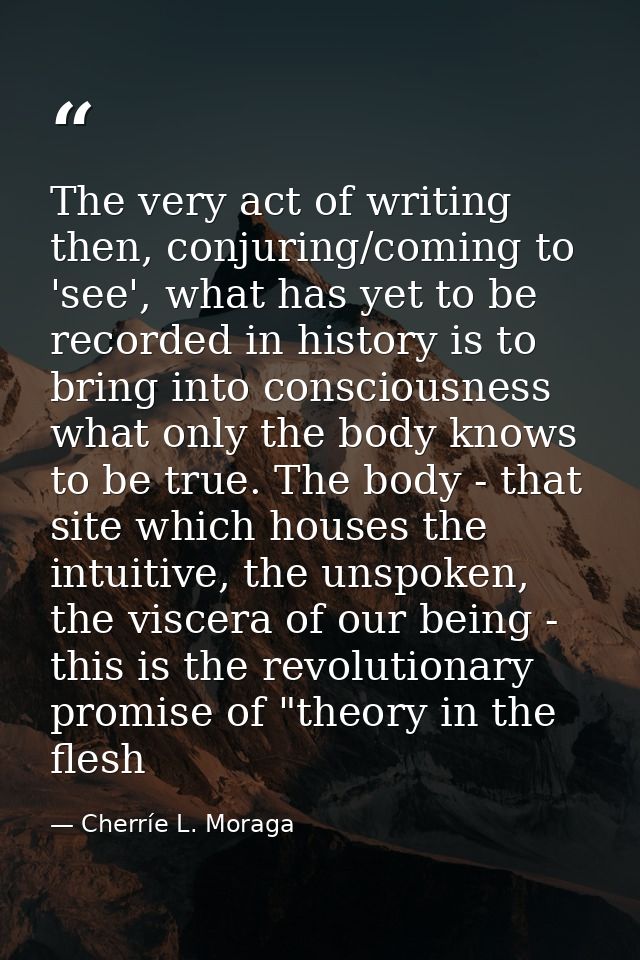 The very act of writing then, conjuring/coming to 'see', what has yet to be recorded in history is to bring into conscio — Cherríe L. Moraga