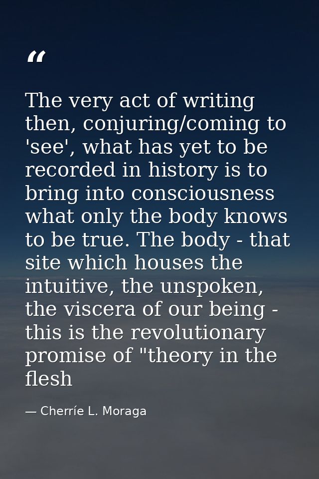 The very act of writing then, conjuring/coming to 'see', what has yet to be recorded in history is to bring into conscio — Cherríe L. Moraga