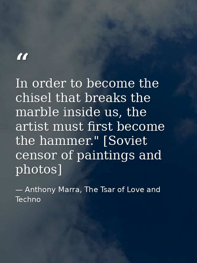 In order to become the chisel that breaks the marble inside us, the artist must first become the hammer." [Soviet censor — Anthony Marra, The Tsar of Love and Techno